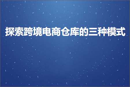 跨境电商知识:探索跨境电商仓库的三种模式